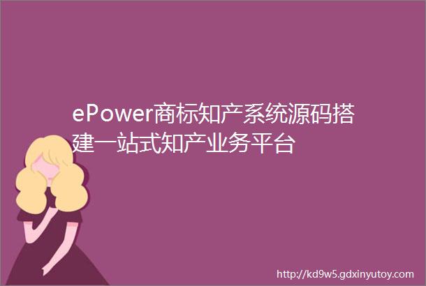 ePower商标知产系统源码搭建一站式知产业务平台